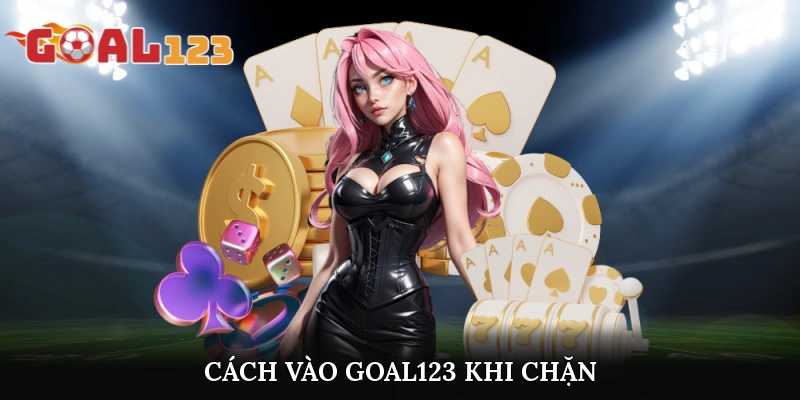 Cách Vào Goal123 Khi Chặn Nhanh Chóng Và An Toàn